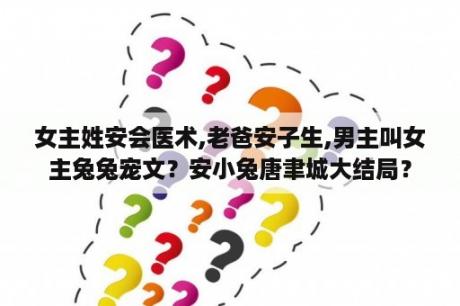 女主姓安会医术,老爸安子生,男主叫女主兔兔宠文？安小兔唐聿城大结局？