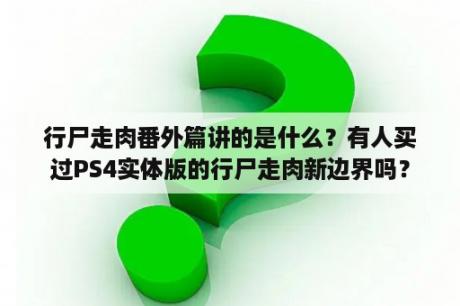 行尸走肉番外篇讲的是什么？有人买过PS4实体版的行尸走肉新边界吗？