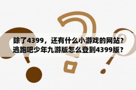 除了4399，还有什么小游戏的网站？逃跑吧少年九游版怎么登到4399版？