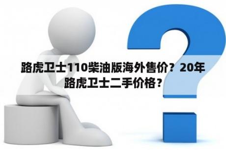 路虎卫士110柴油版海外售价？20年路虎卫士二手价格？