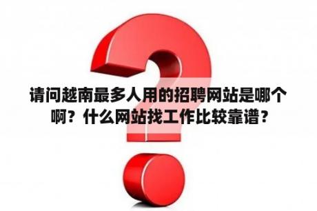 请问越南最多人用的招聘网站是哪个啊？什么网站找工作比较靠谱？