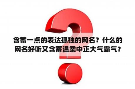 含蓄一点的表达孤独的网名？什么的网名好听又含蓄温柔中正大气霸气？