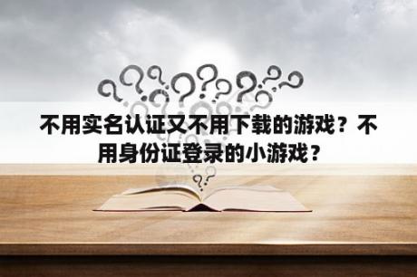 不用实名认证又不用下载的游戏?不用身份证登录的小游戏? 不用实名认证又不用下载的游戏?不用身份证登录的小游戏?