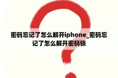 密码忘记了怎么解开iphone_密码忘记了怎么解开密码锁