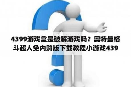 4399游戏盒是破解游戏吗？奥特曼格斗超人免内购版下载教程小游戏4399？