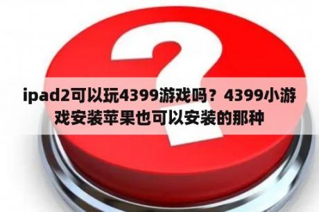 ipad2可以玩4399游戏吗？4399小游戏安装苹果也可以安装的那种