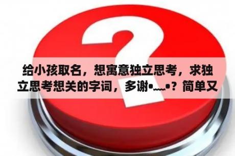 给小孩取名，想寓意独立思考，求独立思考想关的字词，多谢•﹏•？简单又含深意的网名