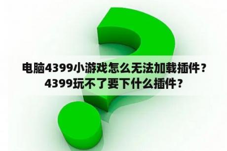 电脑4399小游戏怎么无法加载插件？4399玩不了要下什么插件？