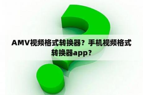 AMV视频格式转换器？手机视频格式转换器app？