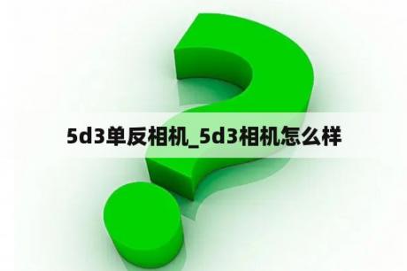 5d3单反相机_5d3相机怎么样