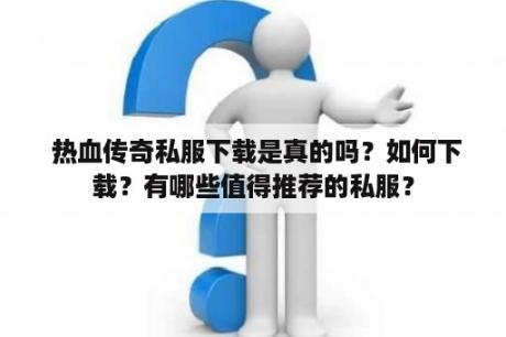  热血传奇私服下载是真的吗？如何下载？有哪些值得推荐的私服？