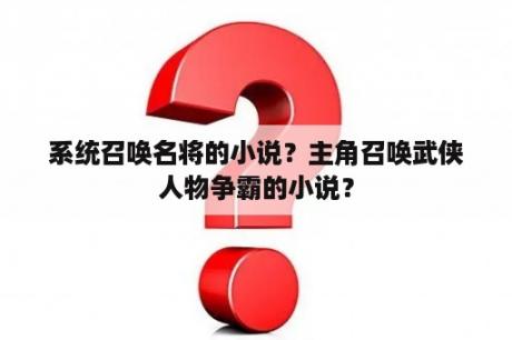 系统召唤名将的小说？主角召唤武侠人物争霸的小说？