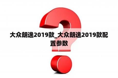 大众朗逸2019款_大众朗逸2019款配置参数