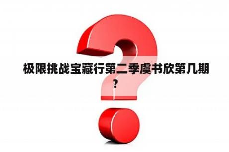  极限挑战宝藏行第二季虞书欣第几期？