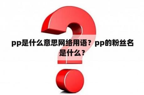 pp是什么意思网络用语？pp的粉丝名是什么？