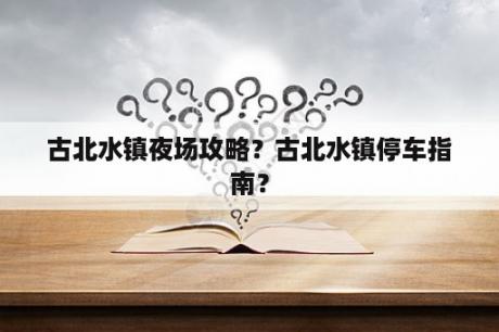 古北水镇夜场攻略？古北水镇停车指南？