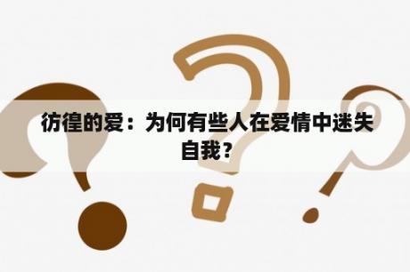  彷徨的爱：为何有些人在爱情中迷失自我？