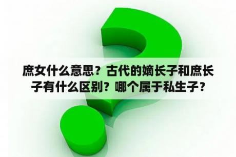 庶女什么意思？古代的嫡长子和庶长子有什么区别？哪个属于私生子？