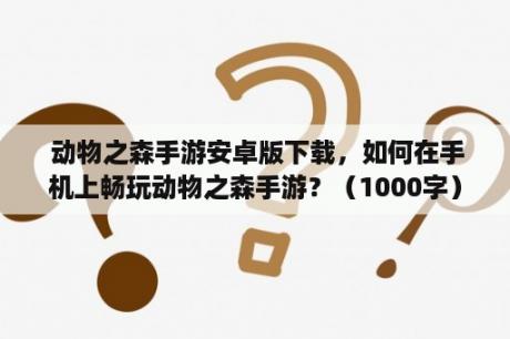  动物之森手游安卓版下载，如何在手机上畅玩动物之森手游？（1000字）