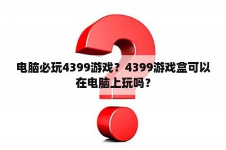 电脑必玩4399游戏？4399游戏盒可以在电脑上玩吗？