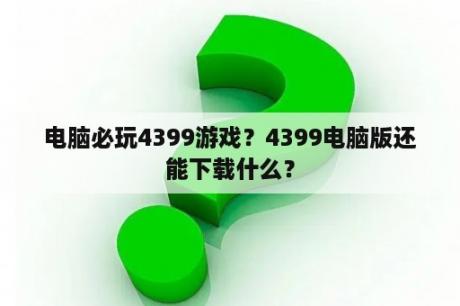 电脑必玩4399游戏？4399电脑版还能下载什么？