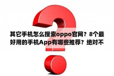 其它手机怎么搜索oppo官网？8个最好用的手机App有哪些推荐？绝对不套路？