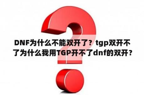 DNF为什么不能双开了？tgp双开不了为什么我用TGP开不了dnf的双开？