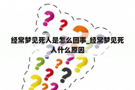 经常梦见死人是怎么回事_经常梦见死人什么原因