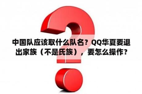 中国队应该取什么队名？QQ华夏要退出家族（不是氏族），要怎么操作？