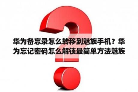 华为备忘录怎么转移到魅族手机？华为忘记密码怎么解锁最简单方法魅族