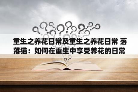  重生之养花日常及重生之养花日常 落落猫：如何在重生中享受养花的日常生活？