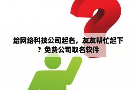 给网络科技公司起名，友友帮忙起下？免费公司取名软件