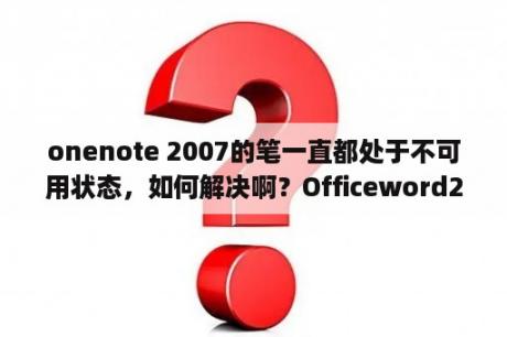 onenote 2007的笔一直都处于不可用状态，如何解决啊？Officeword2007密码忘了怎么办？