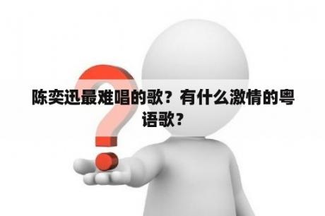 陈奕迅最难唱的歌？有什么激情的粤语歌？