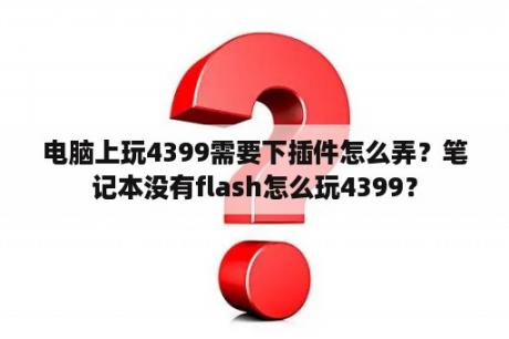 电脑上玩4399需要下插件怎么弄？笔记本没有flash怎么玩4399？