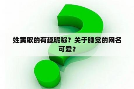 姓黄取的有趣昵称？关于睡觉的网名可爱？