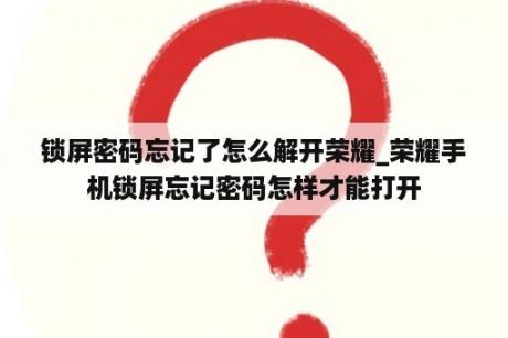 锁屏密码忘记了怎么解开荣耀_荣耀手机锁屏忘记密码怎样才能打开