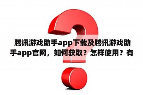  腾讯游戏助手app下载及腾讯游戏助手app官网，如何获取？怎样使用？有哪些功能？（1000字）