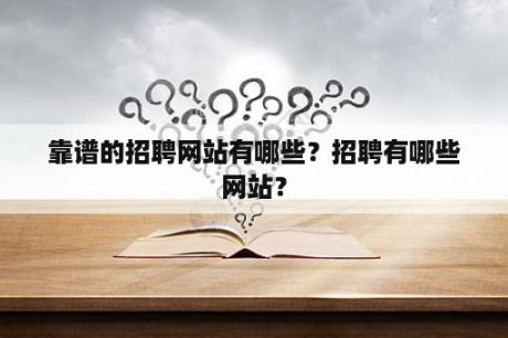 靠谱的招聘网站有哪些？招聘有哪些网站？