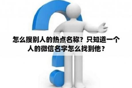 怎么搜别人的热点名称？只知道一个人的微信名字怎么找到他？