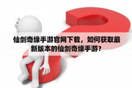  仙剑奇缘手游官网下载，如何获取最新版本的仙剑奇缘手游？