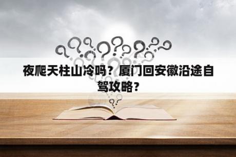 夜爬天柱山冷吗？厦门回安徽沿途自驾攻略？