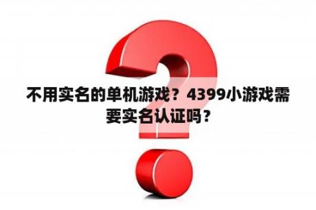 不用实名的单机游戏？4399小游戏需要实名认证吗？