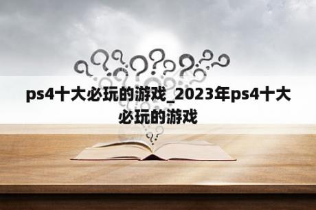 ps4十大必玩的游戏_2023年ps4十大必玩的游戏