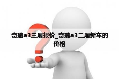 奇瑞a3三厢报价_奇瑞a3二厢新车的价格