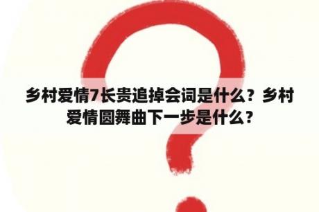 乡村爱情7长贵追掉会词是什么？乡村爱情圆舞曲下一步是什么？