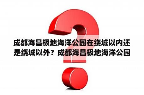 成都海昌极地海洋公园在绕城以内还是绕城以外？成都海昌极地海洋公园游玩顺序？