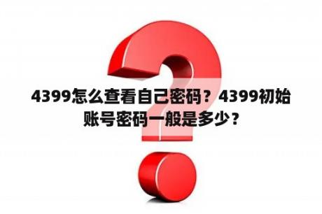 4399怎么查看自己密码？4399初始账号密码一般是多少？