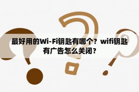 最好用的Wi-Fi钥匙有哪个？wifi钥匙有广告怎么关闭？