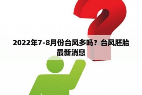 2022年7-8月份台风多吗？台风胚胎最新消息